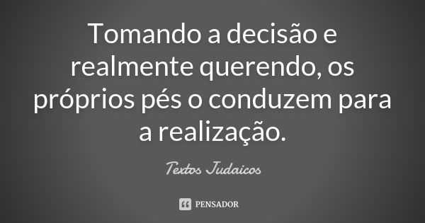 Tomando a decisão e realmente querendo, os próprios pés o conduzem para a realização.... Frase de Textos Judaicos.