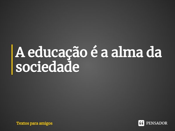⁠A educação é a alma da sociedade... Frase de Textos para Amigos.