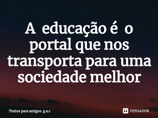 ⁠A educação é o portal que nos transporta para uma sociedade melhor... Frase de Textos para amigos. g.a.c.