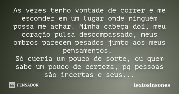 As vezes tenho vontade de correr e me esconder em um lugar onde ninguém possa me achar. Minha cabeça dói, meu coração pulsa descompassado, meus ombros parecem p... Frase de textosinsones.