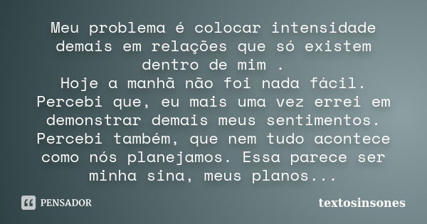 Meu problema é colocar intensidade demais em relações que só existem dentro de mim . Hoje a manhã não foi nada fácil. Percebi que, eu mais uma vez errei em demo... Frase de textosinsones.