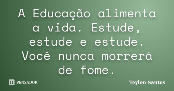 A Educação alimenta a vida. Estude, estude e estude. Você nunca morrerá de fome.... Frase de Teylon Santos.