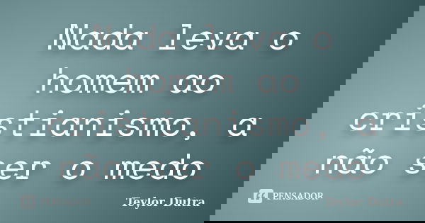 Nada leva o homem ao cristianismo, a não ser o medo... Frase de Teylor Dutra.