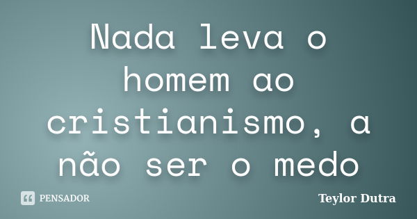 Nada leva o homem ao cristianismo, a não ser o medo... Frase de Teylor Dutra.