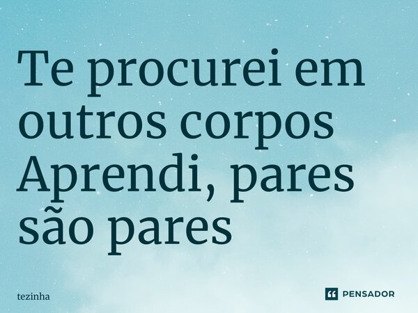 ⁠Te procurei em outros corpos Aprendi, pares são pares... Frase de Tezinha.