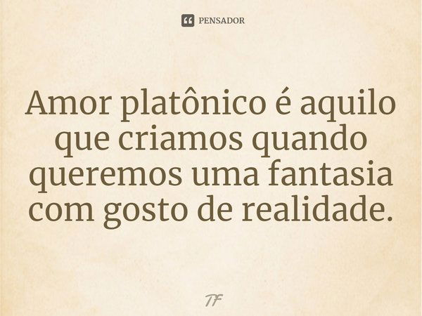 Amor platônico é aquilo que criamos quando queremos uma fantasia com gosto de realidade.... Frase de TF.