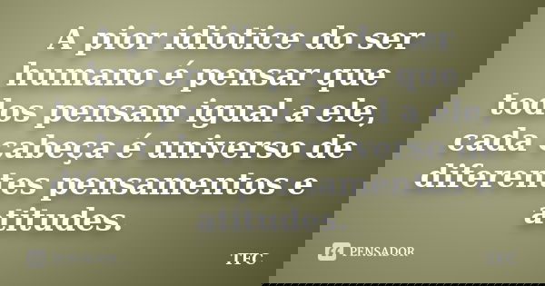 A pior idiotice do ser humano é pensar que todos pensam igual a ele, cada cabeça é universo de diferentes pensamentos e atitudes.... Frase de TFC.