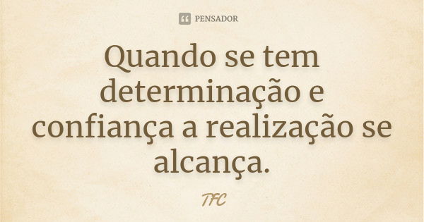 Quando se tem determinação e confiança a realização se alcança.... Frase de TFC.