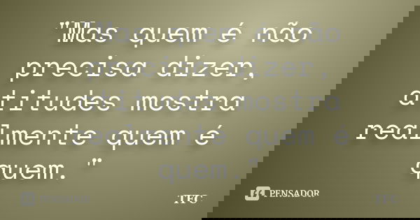 "Mas quem é não precisa dizer, atitudes mostra realmente quem é quem."... Frase de TFC.