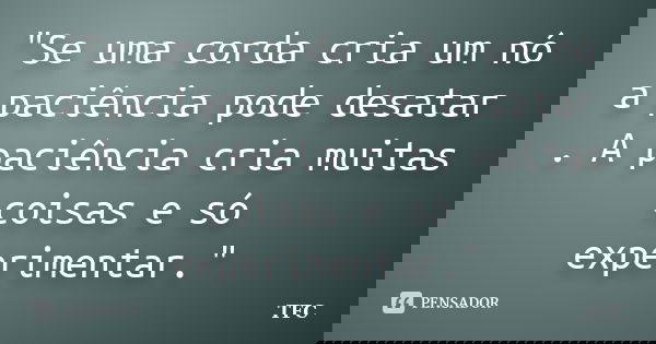 "Se uma corda cria um nó a paciência pode desatar . A paciência cria muitas coisas e só experimentar."... Frase de TFC.