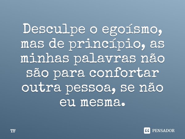 Desculpe o egoísmo, mas de princípio, as minhas palavras não são para confortar outra pessoa, se não eu mesma.... Frase de TF.