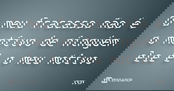 O meu fracasso não é o motivo de ninguém ele é o meu motivo... Frase de TFD.