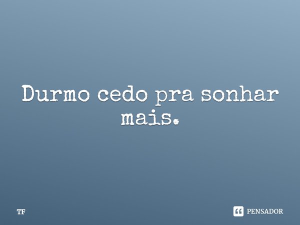 Durmo cedo pra sonhar mais.... Frase de TF.