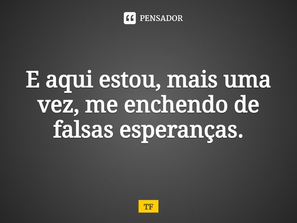 E aqui estou, mais uma vez, me enchendo de falsas esperanças.... Frase de TF.