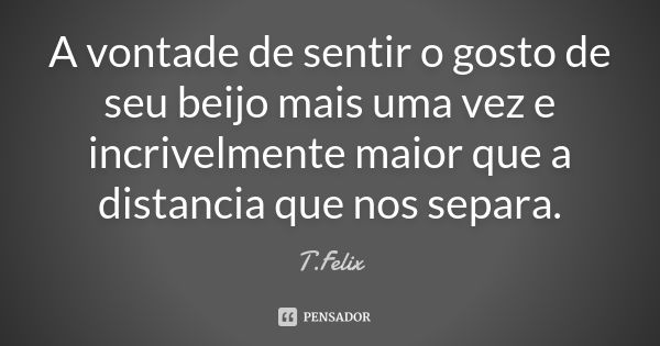 A vontade de sentir o gosto de seu beijo mais uma vez e incrivelmente maior que a distancia que nos separa.... Frase de T.Felix.