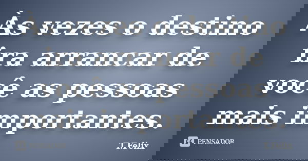 Às vezes o destino ira arrancar de você as pessoas mais importantes.... Frase de T.Felix.