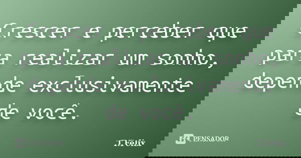 Crescer e perceber que para realizar um sonho, depende exclusivamente de você.... Frase de T.Felix.