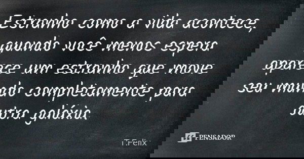 Estranho como a vida acontece, quando você menos espera aparece um estranho que move seu mundo completamente para outra galáxia.... Frase de T. Felix.