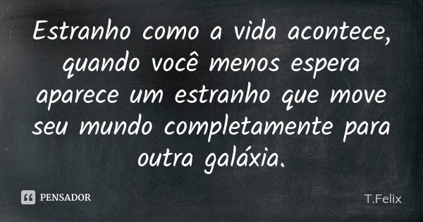 Estranho como a vida acontece, quando você menos espera aparece um estranho que move seu mundo completamente para outra galáxia.... Frase de T. Felix.