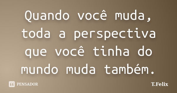 Quando você muda, toda a perspectiva que você tinha do mundo muda também.... Frase de T.Felix.