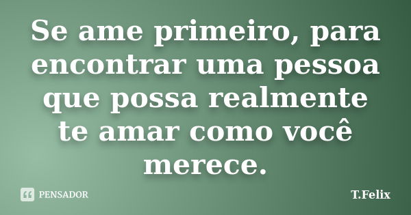 Se ame primeiro, para encontrar uma pessoa que possa realmente te amar como você merece.... Frase de T.Felix.