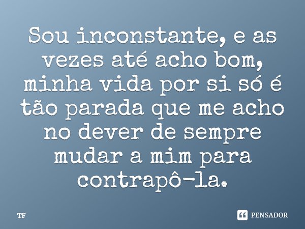 Sou inconstante, e as vezes até acho bom, minha vida por si só é tão parada que me acho no dever de sempre mudar a mim para contrapô-la.... Frase de TF.