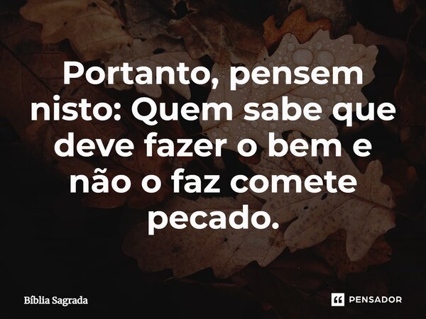 Portanto, pensem nisto: Quem sabe que deve fazer o bem e não o faz comete pecado.... Frase de Bíblia Sagrada.