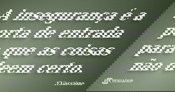 A insegurança é a porta de entrada para que as coisas não deem certo.... Frase de T.Gacciona.