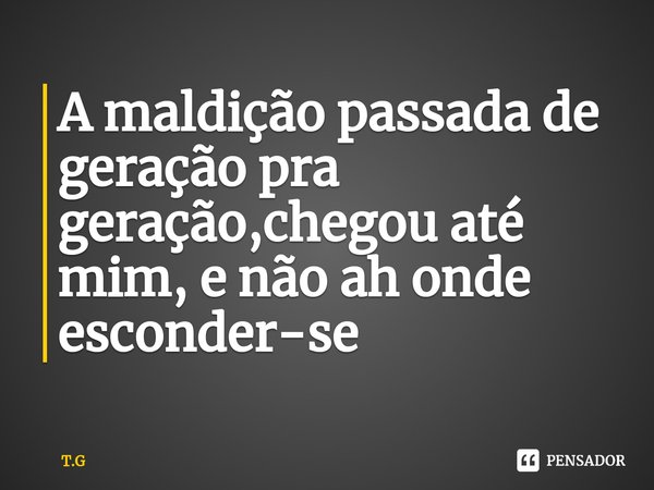⁠A maldição passada de geração pra geração,chegou até mim, e não ah onde esconder-se... Frase de T.G.