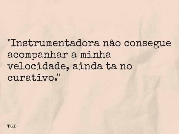 "Instrumentadora não consegue acompanhar a minha velocidade, ainda ta no curativo."... Frase de T.G.B.