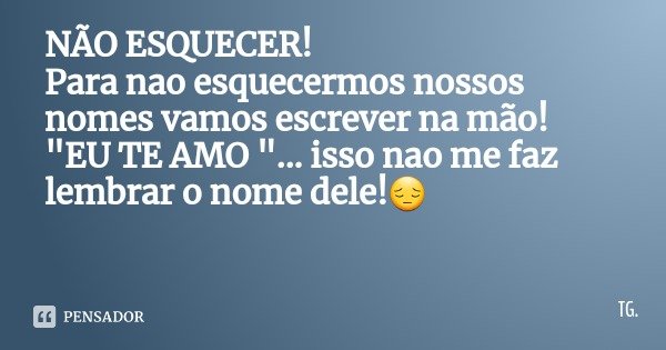 NÃO ESQUECER! Para nao esquecermos nossos nomes vamos escrever na mão!
"EU TE AMO "... isso nao me faz lembrar o nome dele!😔... Frase de TG..