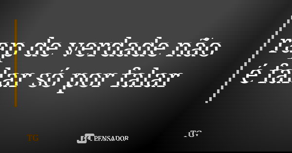 rap de verdade não é falar só por falar... Frase de Tg.