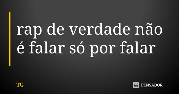 rap de verdade não é falar só por falar... Frase de Tg.