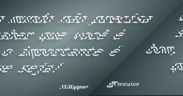 o mundo não precisa saber que você é bom, o importante é que seja!... Frase de TGRapper.