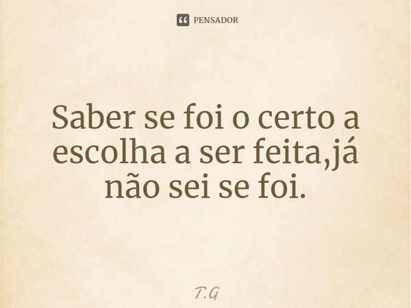 ⁠Saber se foi o certo a escolha a ser feita,já não sei se foi.... Frase de T.G.