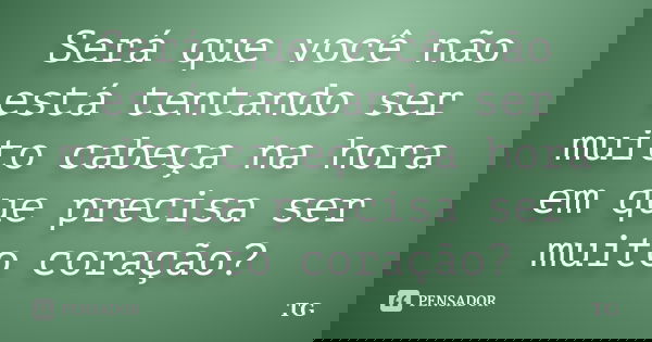 Será que você não está tentando ser muito cabeça na hora em que precisa ser muito coração?... Frase de TG.