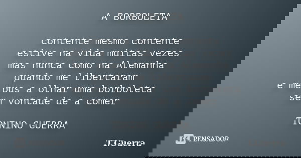 A BORBOLETA contente mesmo contente estive na vida muitas vezes mas nunca como na Alemanha quando me libertaram e me pus a olhar uma borboleta sem vontade de a ... Frase de T.Guerra.