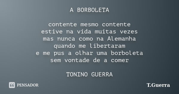 A BORBOLETA contente mesmo contente estive na vida muitas vezes mas nunca como na Alemanha quando me libertaram e me pus a olhar uma borboleta sem vontade de a ... Frase de T.Guerra.