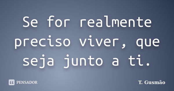 Se for realmente preciso viver, que seja junto a ti.... Frase de T. Gusmão.