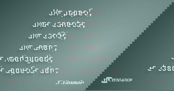 Um papel, uma caneta, um café, um amor, a madrugada, e toda aquela dor.... Frase de T. Gusmão.