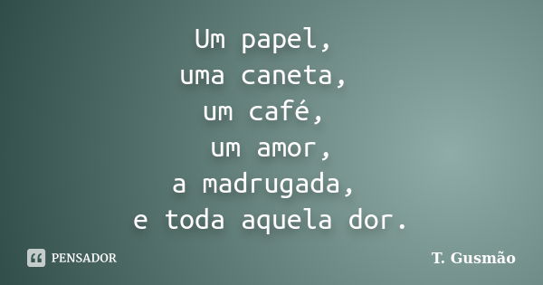 Um papel, uma caneta, um café, um amor, a madrugada, e toda aquela dor.... Frase de T. Gusmão.