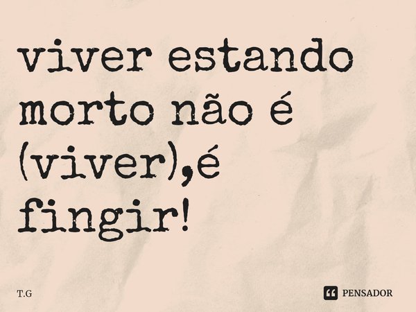 ⁠viver estando morto não é (viver),é fingir!... Frase de T.G.