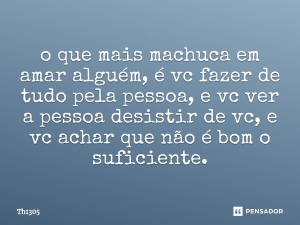 ⁠o que mais machuca em amar alguém, é vc fazer de tudo pela pessoa, e vc ver a pessoa desistir de vc, e vc achar que não é bom o suficiente.... Frase de Th1305.