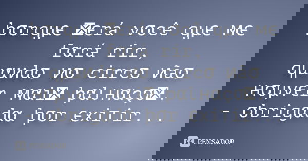 þσrqµє รєrá vσcê qµє мє fαrá rir, qµαиdσ иσ circσ иãσ нσ... Frase de Desconhecido.