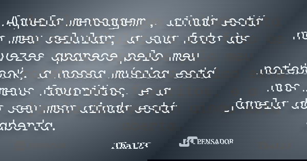 Aquela mensagem , ainda está no meu celular, a sua foto às vezes aparece pelo meu notebook, a nossa música está nos meus favoritos, e a janela do seu msn ainda ... Frase de Tha123.
