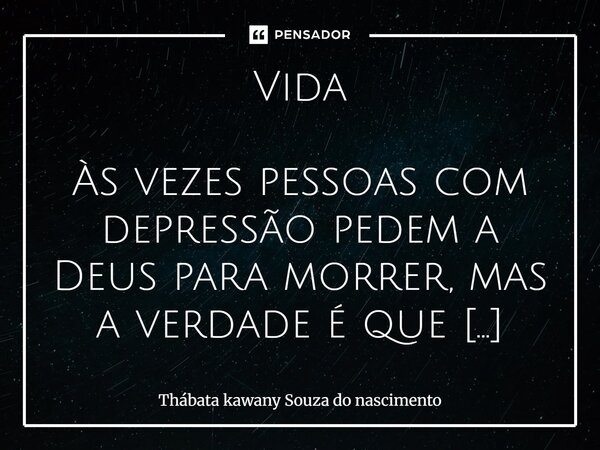 Vida Às vezes pessoas com depressão pedem a Deus para morrer, mas a verdade é que elas apenas têm medo de viver. A vida é feita de escolhas, e as pessoas escolh... Frase de Thábata kawany Souza do nascimento.