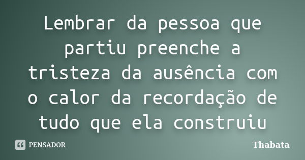 Lembrar da pessoa que partiu preenche a tristeza da ausência com o calor da recordação de tudo que ela construiu... Frase de Thabata.