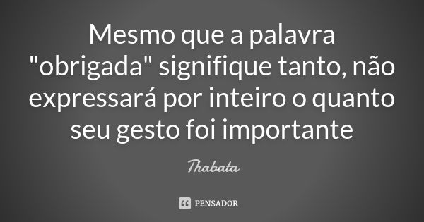 Mesmo que a palavra "obrigada" signifique tanto, não expressará por inteiro o quanto seu gesto foi importante... Frase de Thabata.