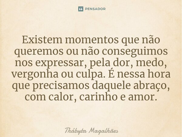 ⁠Existem momentos que não queremos ou não conseguimos nos expressar, pela dor, medo, vergonha ou culpa. É nessa hora que precisamos daquele abraço, com calor, c... Frase de Thábyta Magalhães.