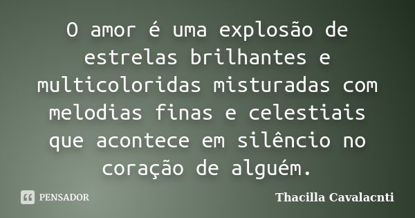 O amor é uma explosão de estrelas brilhantes e multicoloridas misturadas com melodias finas e celestiais que acontece em silêncio no coração de alguém.... Frase de Thacilla Cavalacnti.